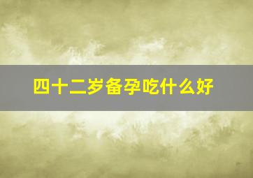 四十二岁备孕吃什么好