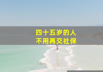 四十五岁的人不用再交社保