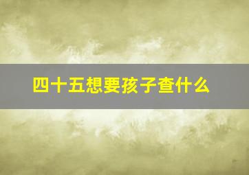 四十五想要孩子查什么