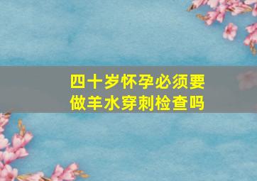 四十岁怀孕必须要做羊水穿刺检查吗