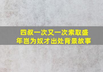 四叔一次又一次索取盛年岂为奴才出处背景故事