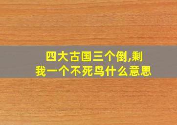 四大古国三个倒,剩我一个不死鸟什么意思