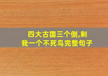 四大古国三个倒,剩我一个不死鸟完整句子