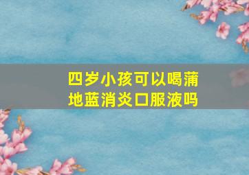 四岁小孩可以喝蒲地蓝消炎口服液吗