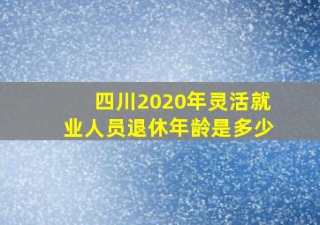 四川2020年灵活就业人员退休年龄是多少