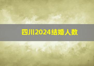 四川2024结婚人数