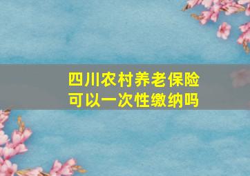 四川农村养老保险可以一次性缴纳吗