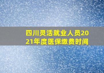 四川灵活就业人员2021年度医保缴费时间