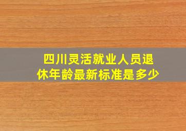 四川灵活就业人员退休年龄最新标准是多少