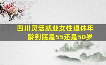 四川灵活就业女性退休年龄到底是55还是50岁