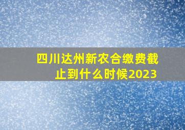 四川达州新农合缴费截止到什么时候2023