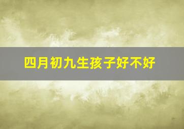 四月初九生孩子好不好