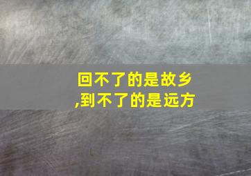 回不了的是故乡,到不了的是远方