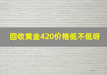 回收黄金420价格低不低呀