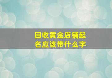 回收黄金店铺起名应该带什么字