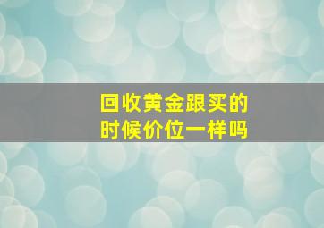 回收黄金跟买的时候价位一样吗