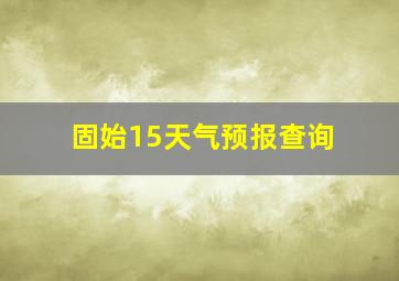 固始15天气预报查询