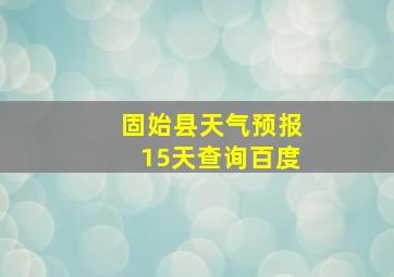 固始县天气预报15天查询百度