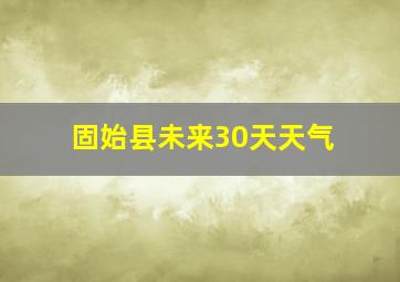 固始县未来30天天气