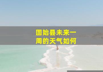 固始县未来一周的天气如何