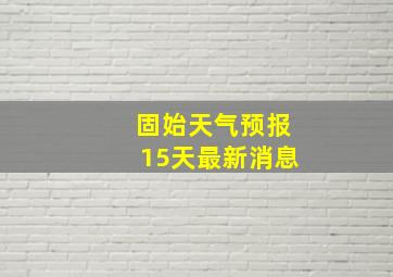 固始天气预报15天最新消息