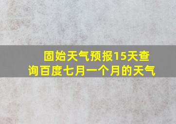 固始天气预报15天查询百度七月一个月的天气