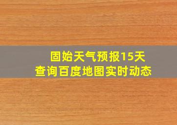 固始天气预报15天查询百度地图实时动态