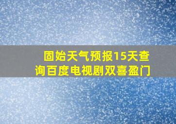 固始天气预报15天查询百度电视剧双喜盈门