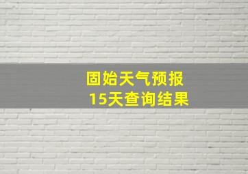 固始天气预报15天查询结果