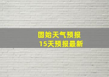 固始天气预报15天预报最新