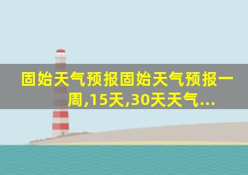 固始天气预报固始天气预报一周,15天,30天天气...