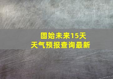 固始未来15天天气预报查询最新