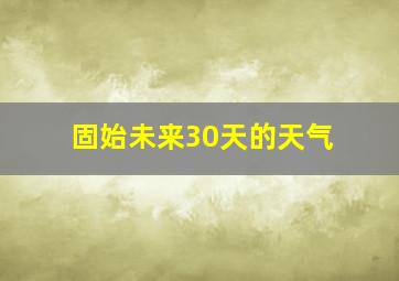 固始未来30天的天气