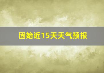 固始近15天天气预报