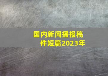 国内新闻播报稿件短篇2023年