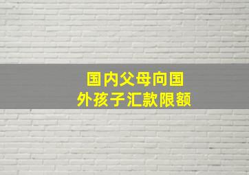 国内父母向国外孩子汇款限额