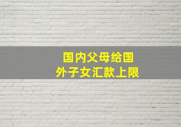 国内父母给国外子女汇款上限