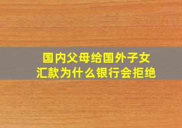 国内父母给国外子女汇款为什么银行会拒绝