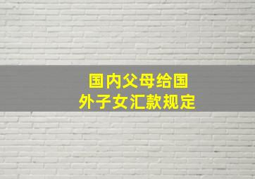 国内父母给国外子女汇款规定