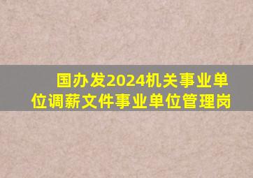 国办发2024机关事业单位调薪文件事业单位管理岗