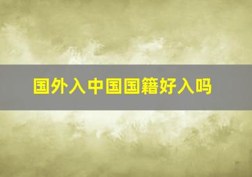 国外入中国国籍好入吗