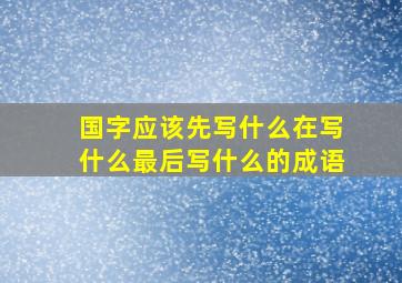 国字应该先写什么在写什么最后写什么的成语