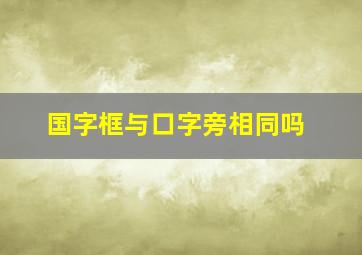 国字框与口字旁相同吗