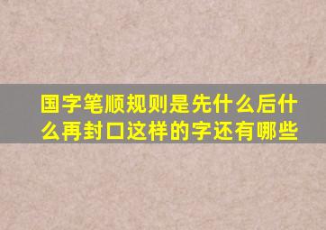 国字笔顺规则是先什么后什么再封口这样的字还有哪些