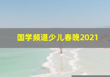 国学频道少儿春晚2021