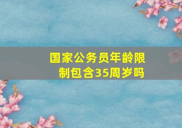 国家公务员年龄限制包含35周岁吗