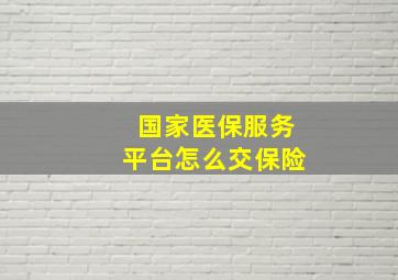 国家医保服务平台怎么交保险