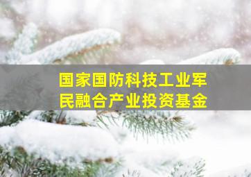 国家国防科技工业军民融合产业投资基金