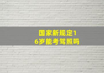 国家新规定16岁能考驾照吗