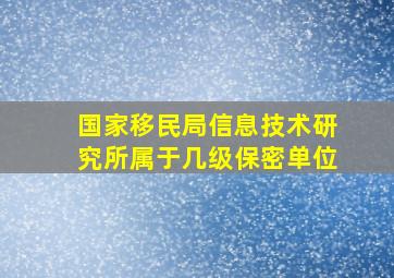 国家移民局信息技术研究所属于几级保密单位